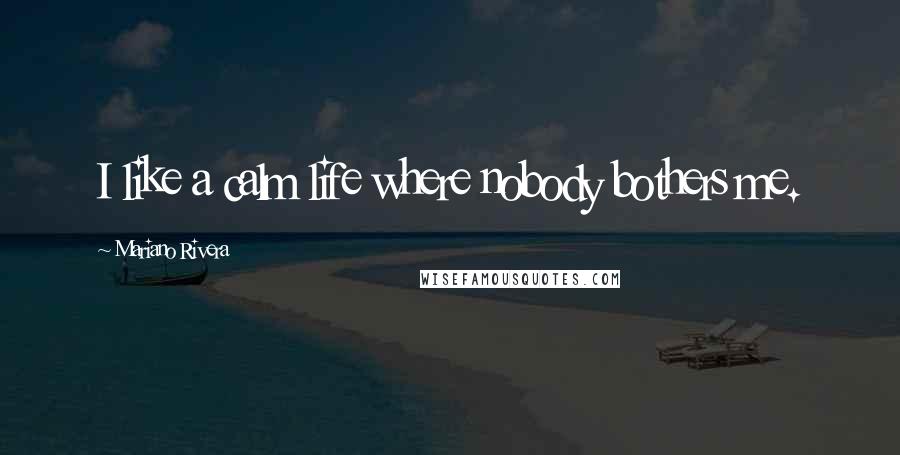 Mariano Rivera Quotes: I like a calm life where nobody bothers me.