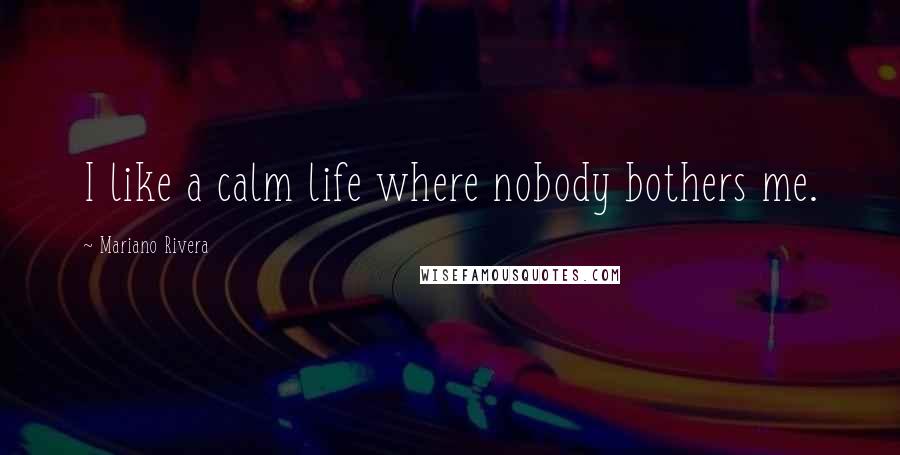 Mariano Rivera Quotes: I like a calm life where nobody bothers me.