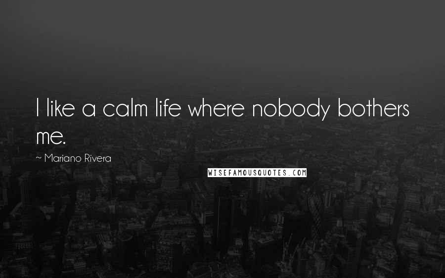 Mariano Rivera Quotes: I like a calm life where nobody bothers me.