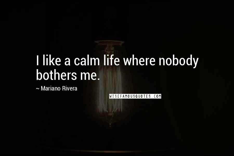 Mariano Rivera Quotes: I like a calm life where nobody bothers me.