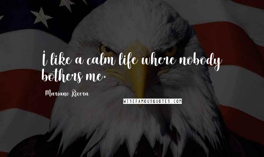 Mariano Rivera Quotes: I like a calm life where nobody bothers me.