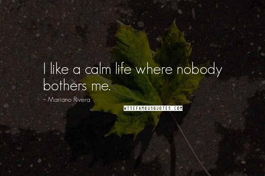 Mariano Rivera Quotes: I like a calm life where nobody bothers me.