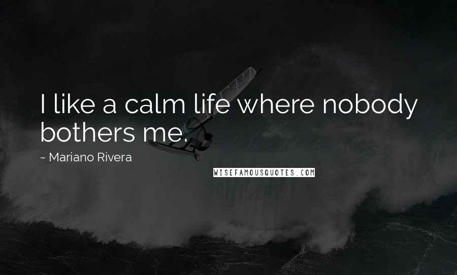 Mariano Rivera Quotes: I like a calm life where nobody bothers me.