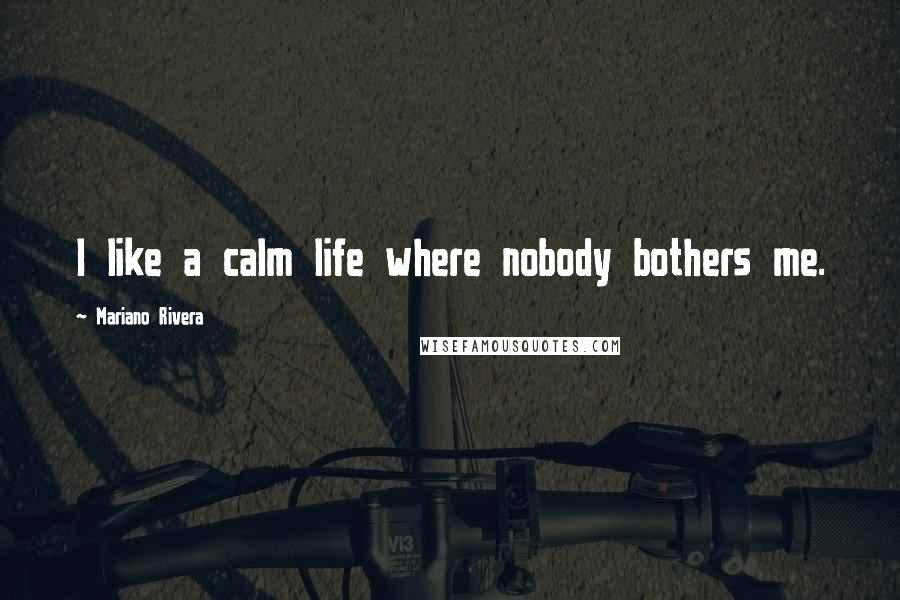 Mariano Rivera Quotes: I like a calm life where nobody bothers me.