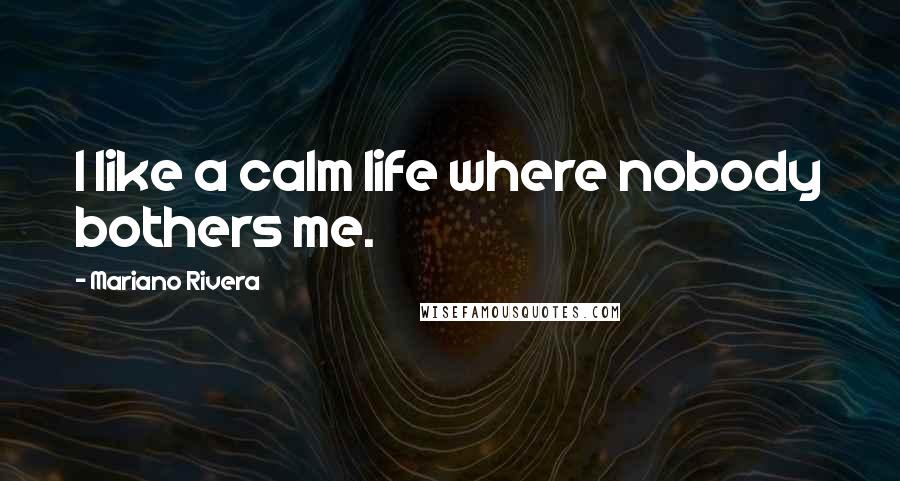 Mariano Rivera Quotes: I like a calm life where nobody bothers me.