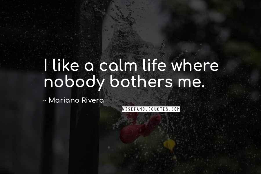 Mariano Rivera Quotes: I like a calm life where nobody bothers me.