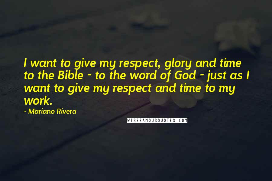 Mariano Rivera Quotes: I want to give my respect, glory and time to the Bible - to the word of God - just as I want to give my respect and time to my work.