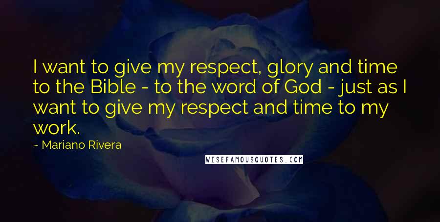 Mariano Rivera Quotes: I want to give my respect, glory and time to the Bible - to the word of God - just as I want to give my respect and time to my work.
