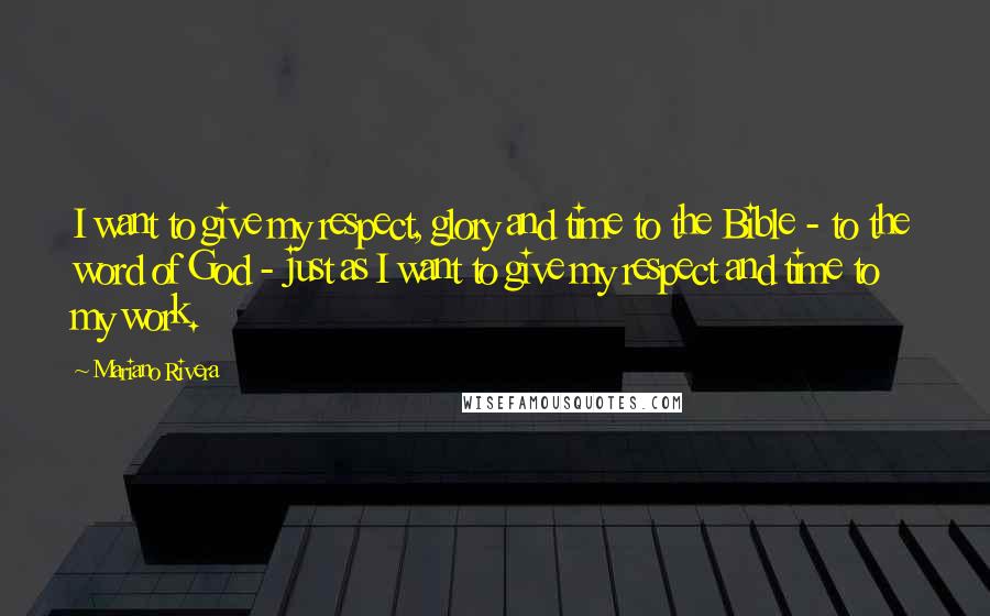 Mariano Rivera Quotes: I want to give my respect, glory and time to the Bible - to the word of God - just as I want to give my respect and time to my work.