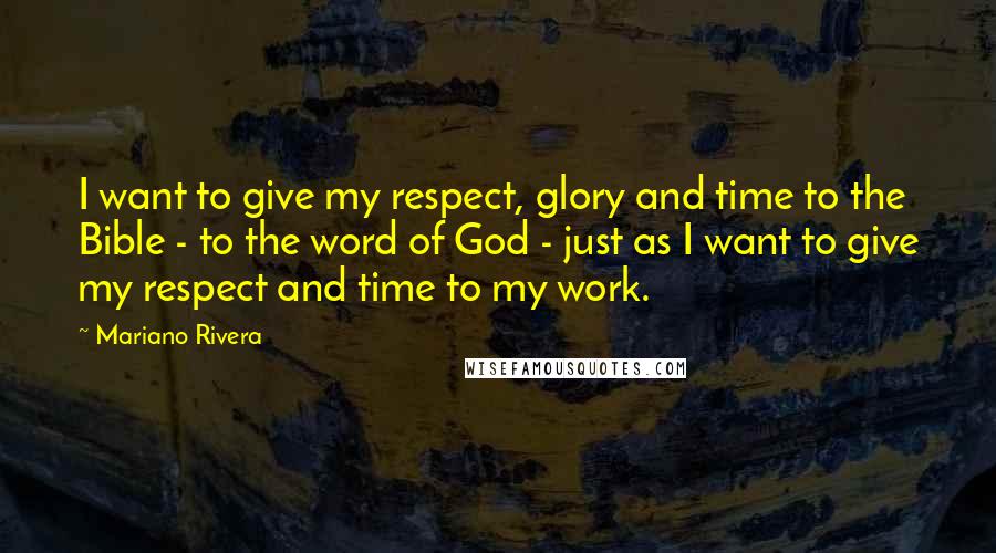 Mariano Rivera Quotes: I want to give my respect, glory and time to the Bible - to the word of God - just as I want to give my respect and time to my work.