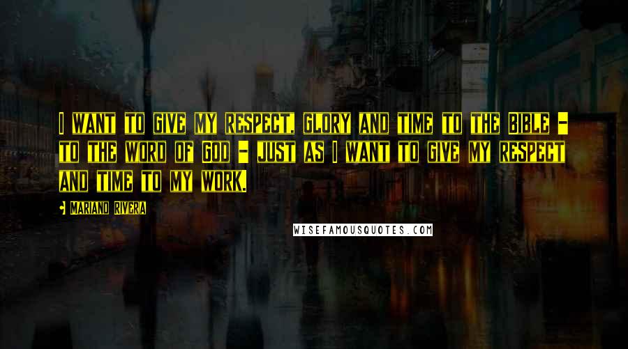 Mariano Rivera Quotes: I want to give my respect, glory and time to the Bible - to the word of God - just as I want to give my respect and time to my work.