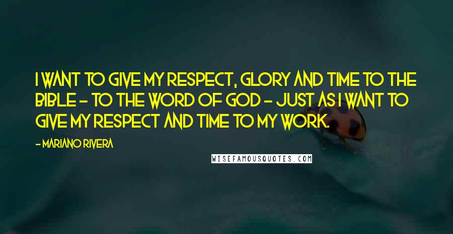 Mariano Rivera Quotes: I want to give my respect, glory and time to the Bible - to the word of God - just as I want to give my respect and time to my work.
