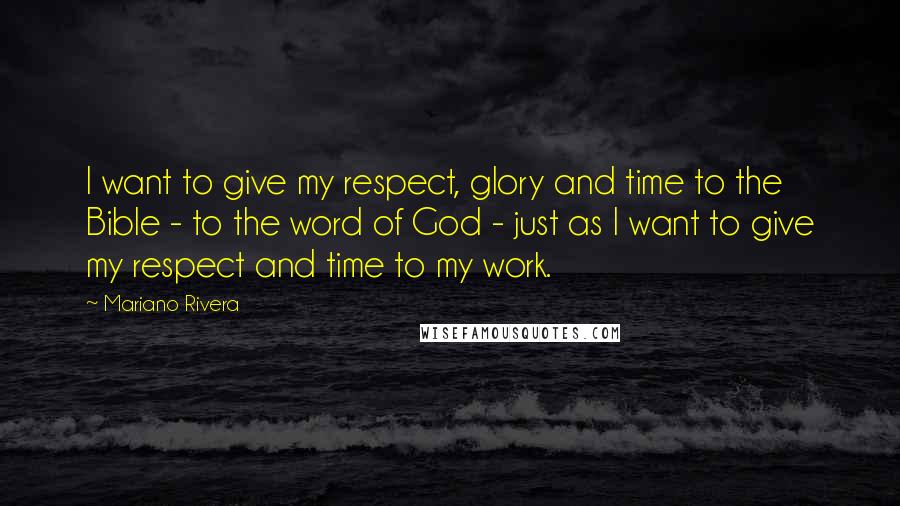 Mariano Rivera Quotes: I want to give my respect, glory and time to the Bible - to the word of God - just as I want to give my respect and time to my work.