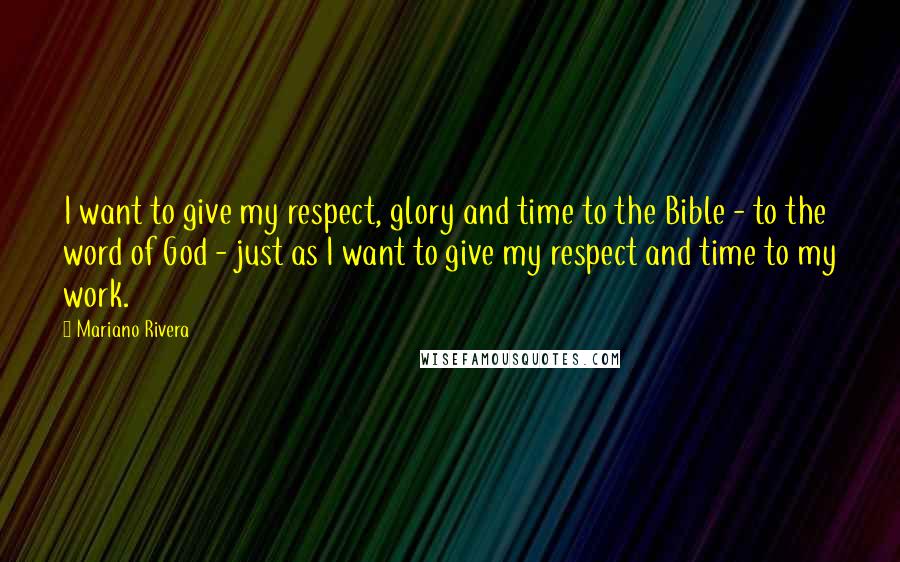 Mariano Rivera Quotes: I want to give my respect, glory and time to the Bible - to the word of God - just as I want to give my respect and time to my work.