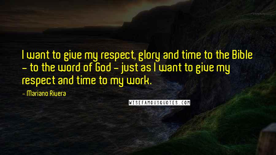 Mariano Rivera Quotes: I want to give my respect, glory and time to the Bible - to the word of God - just as I want to give my respect and time to my work.