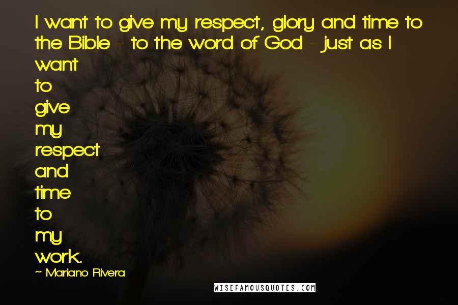 Mariano Rivera Quotes: I want to give my respect, glory and time to the Bible - to the word of God - just as I want to give my respect and time to my work.
