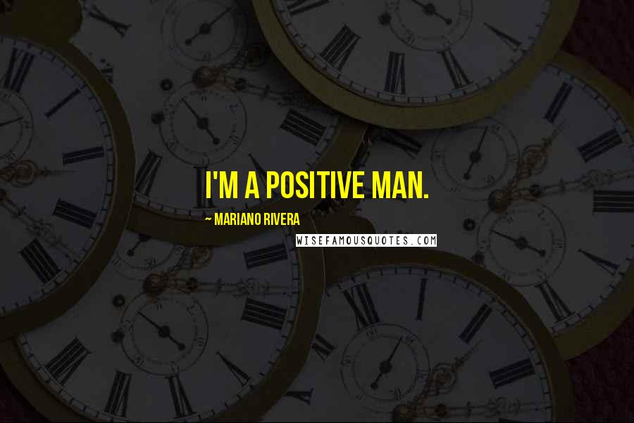 Mariano Rivera Quotes: I'm a positive man.