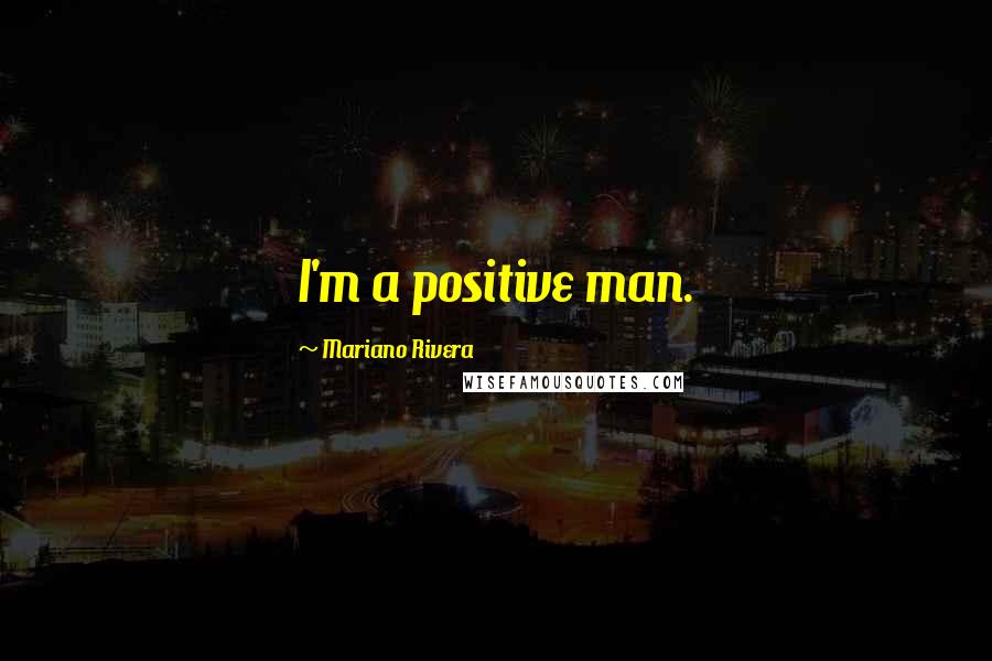 Mariano Rivera Quotes: I'm a positive man.