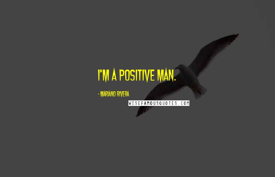 Mariano Rivera Quotes: I'm a positive man.