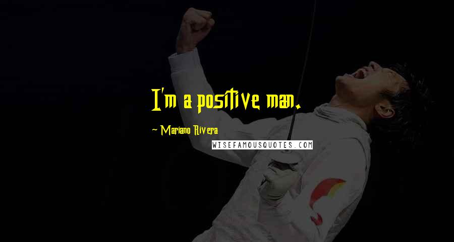 Mariano Rivera Quotes: I'm a positive man.
