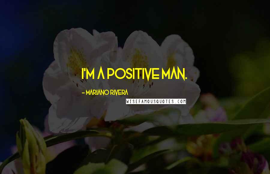 Mariano Rivera Quotes: I'm a positive man.