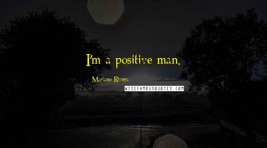 Mariano Rivera Quotes: I'm a positive man.
