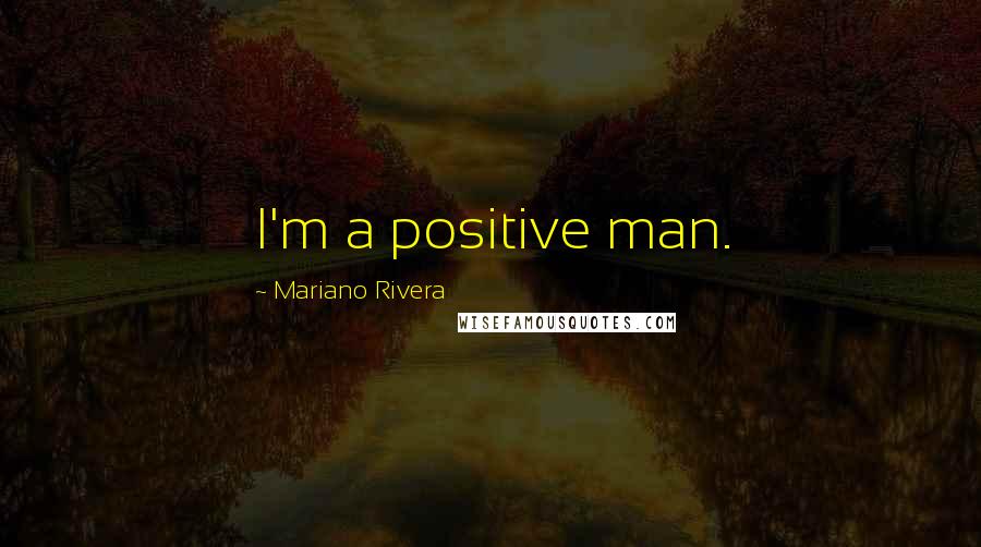 Mariano Rivera Quotes: I'm a positive man.