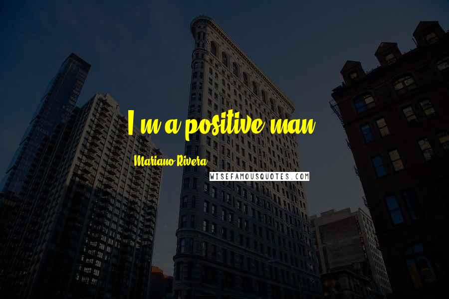Mariano Rivera Quotes: I'm a positive man.