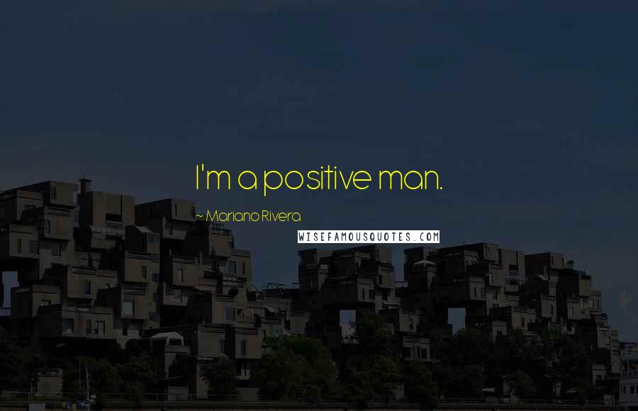 Mariano Rivera Quotes: I'm a positive man.