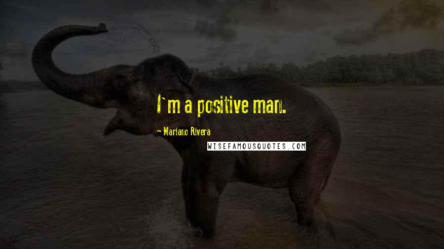 Mariano Rivera Quotes: I'm a positive man.