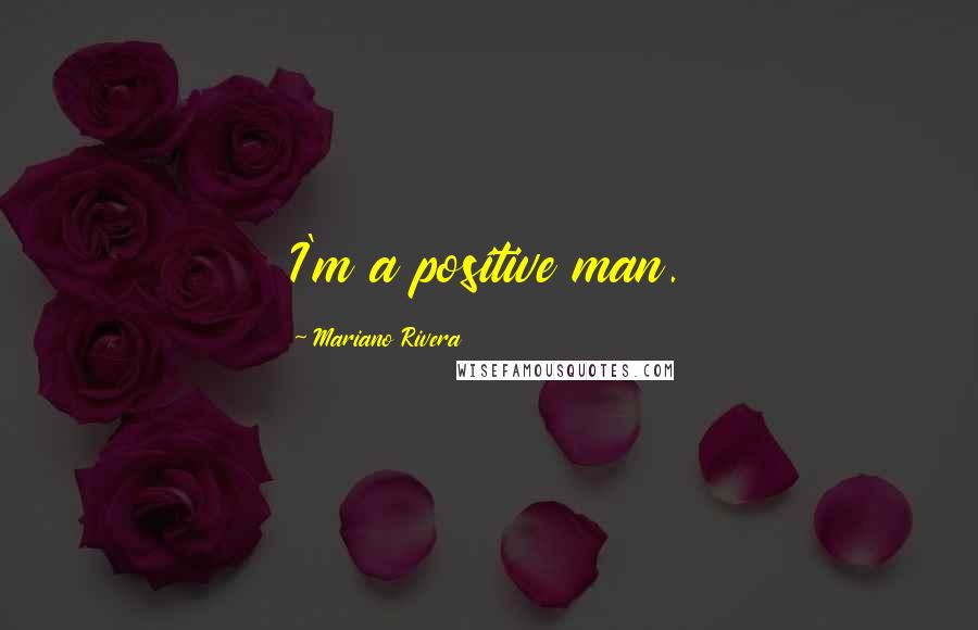 Mariano Rivera Quotes: I'm a positive man.