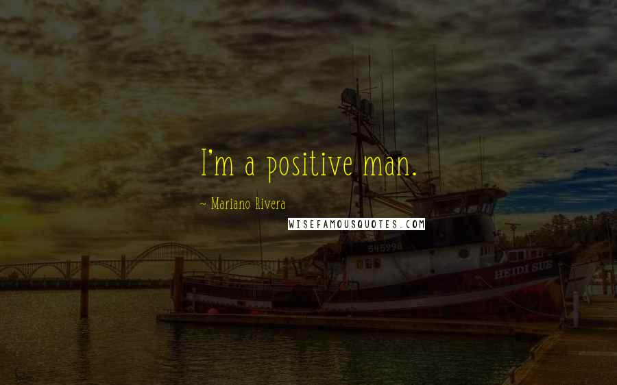 Mariano Rivera Quotes: I'm a positive man.