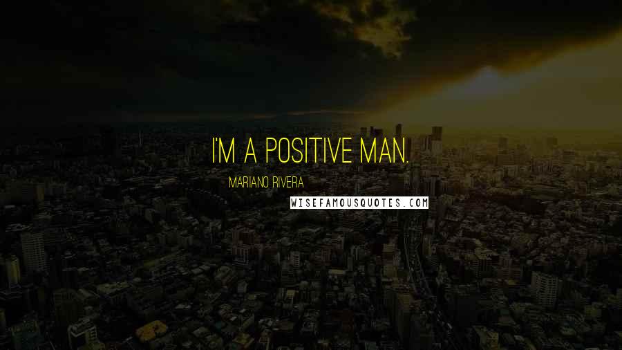 Mariano Rivera Quotes: I'm a positive man.