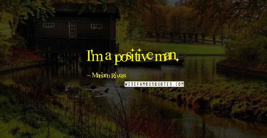 Mariano Rivera Quotes: I'm a positive man.
