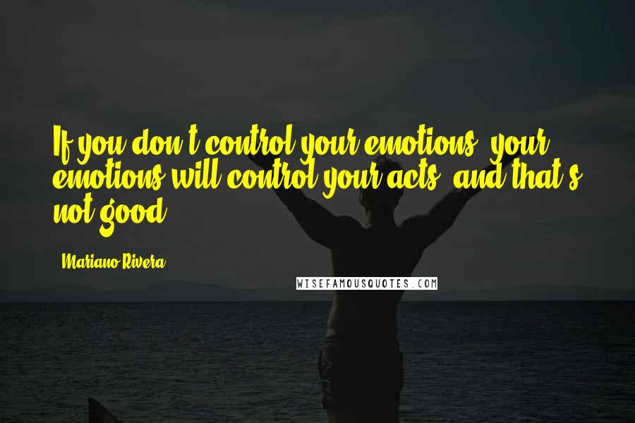 Mariano Rivera Quotes: If you don't control your emotions, your emotions will control your acts, and that's not good.