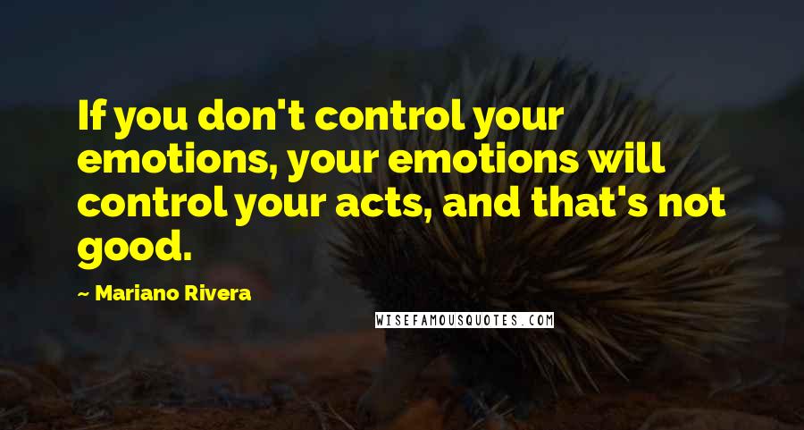 Mariano Rivera Quotes: If you don't control your emotions, your emotions will control your acts, and that's not good.