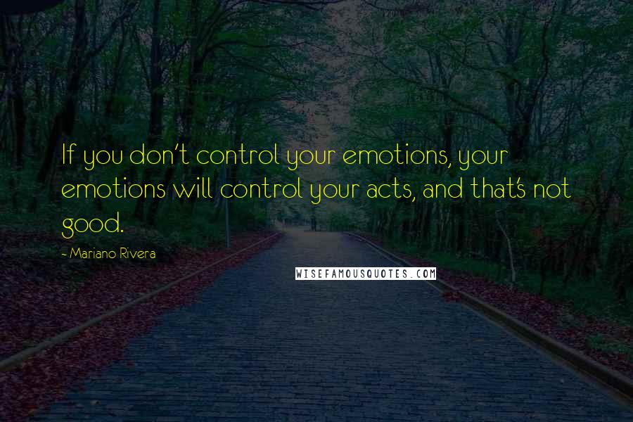 Mariano Rivera Quotes: If you don't control your emotions, your emotions will control your acts, and that's not good.