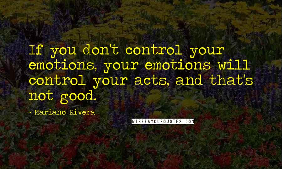 Mariano Rivera Quotes: If you don't control your emotions, your emotions will control your acts, and that's not good.
