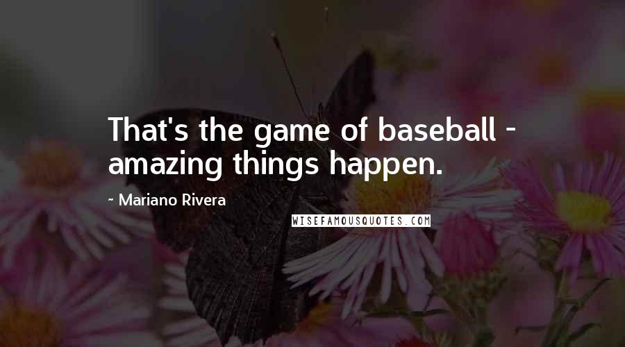 Mariano Rivera Quotes: That's the game of baseball - amazing things happen.