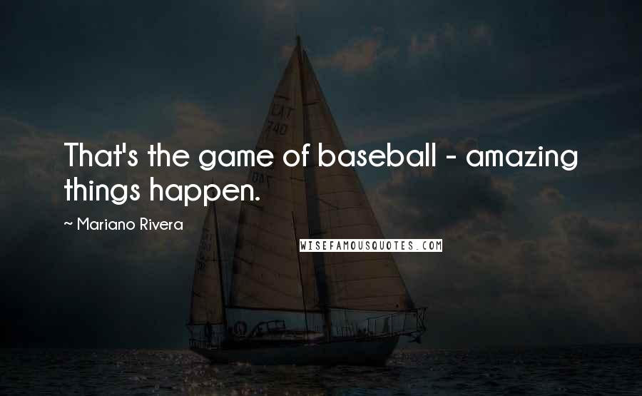 Mariano Rivera Quotes: That's the game of baseball - amazing things happen.