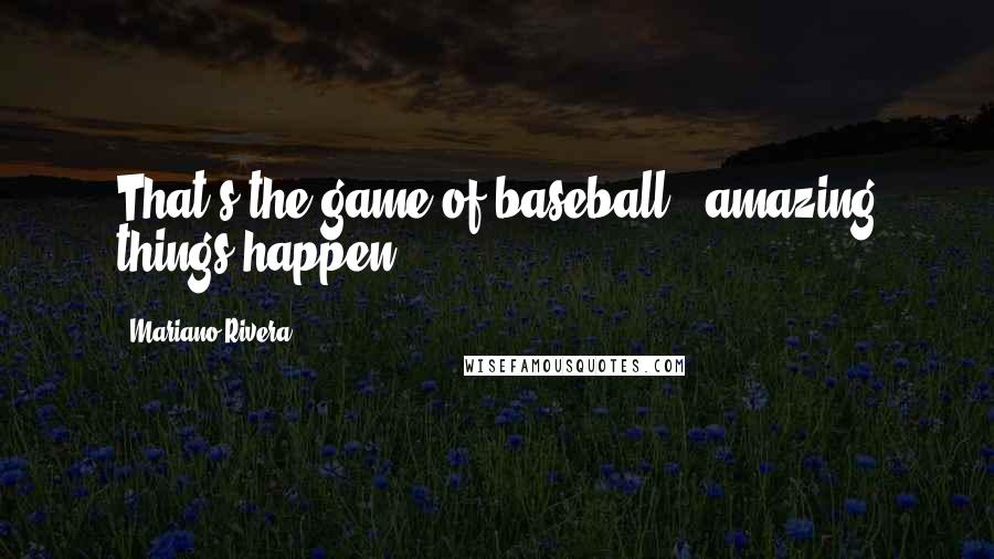 Mariano Rivera Quotes: That's the game of baseball - amazing things happen.