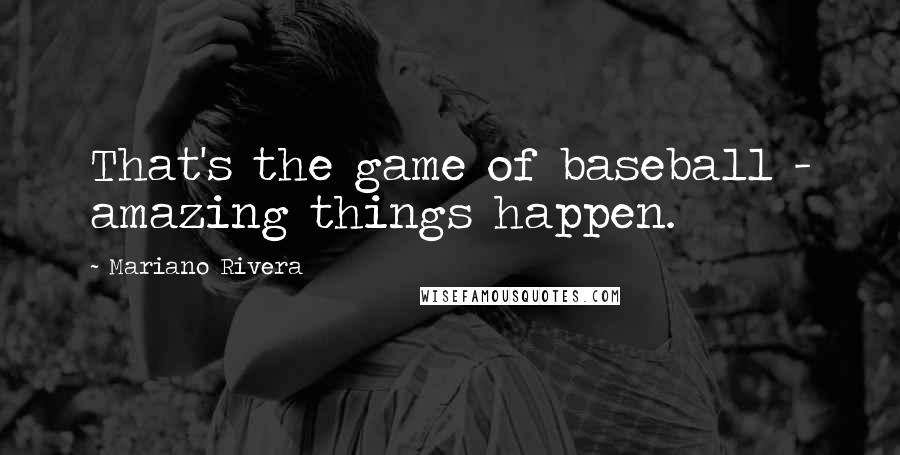 Mariano Rivera Quotes: That's the game of baseball - amazing things happen.