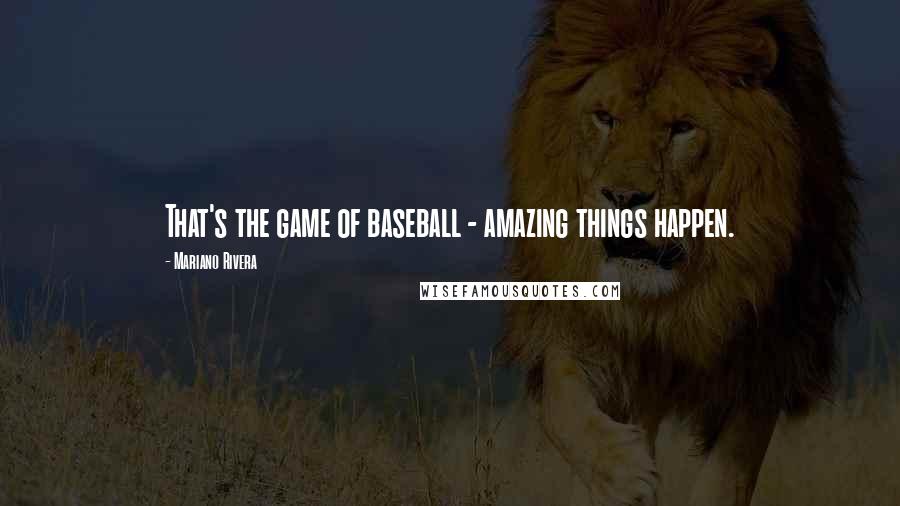 Mariano Rivera Quotes: That's the game of baseball - amazing things happen.