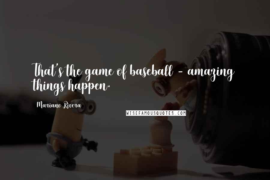 Mariano Rivera Quotes: That's the game of baseball - amazing things happen.