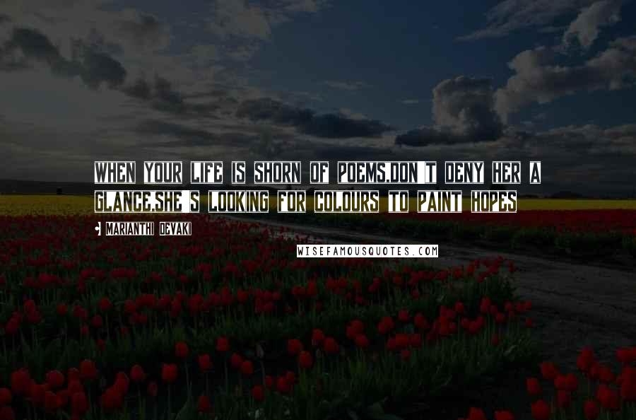 Marianthi Devaki Quotes: when your life is shorn of poems,don't deny her a glance,she's looking for colours to paint hopes
