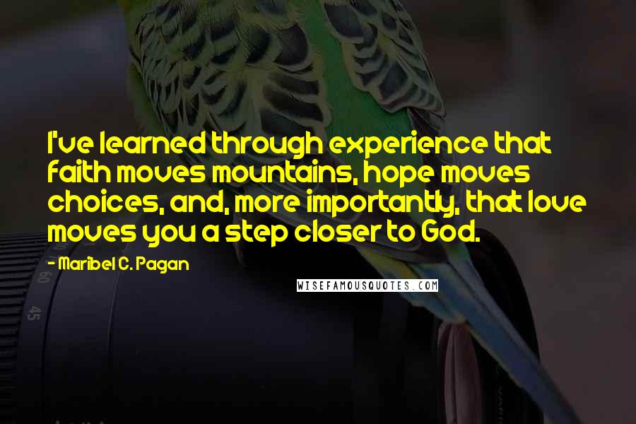 Maribel C. Pagan Quotes: I've learned through experience that faith moves mountains, hope moves choices, and, more importantly, that love moves you a step closer to God.