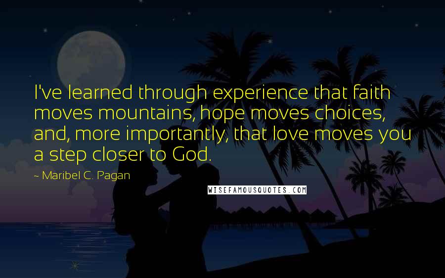 Maribel C. Pagan Quotes: I've learned through experience that faith moves mountains, hope moves choices, and, more importantly, that love moves you a step closer to God.