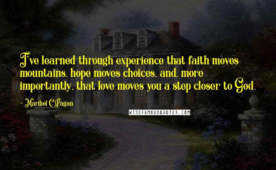 Maribel C. Pagan Quotes: I've learned through experience that faith moves mountains, hope moves choices, and, more importantly, that love moves you a step closer to God.