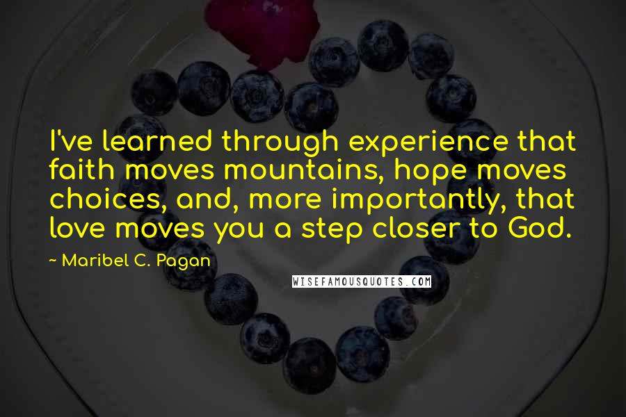Maribel C. Pagan Quotes: I've learned through experience that faith moves mountains, hope moves choices, and, more importantly, that love moves you a step closer to God.