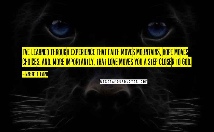 Maribel C. Pagan Quotes: I've learned through experience that faith moves mountains, hope moves choices, and, more importantly, that love moves you a step closer to God.